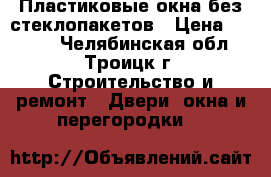 Пластиковые окна без стеклопакетов › Цена ­ 1 500 - Челябинская обл., Троицк г. Строительство и ремонт » Двери, окна и перегородки   